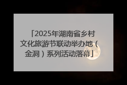 2025年湖南省乡村文化旅游节联动举办地（金洞）系列活动落幕