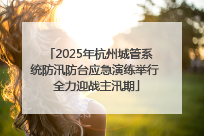 2025年杭州城管系统防汛防台应急演练举行 全力迎战主汛期