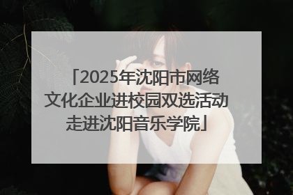 2025年沈阳市网络文化企业进校园双选活动走进沈阳音乐学院