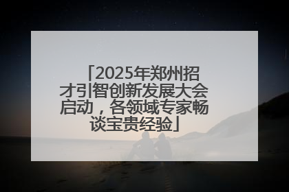 2025年郑州招才引智创新发展大会启动，各领域专家畅谈宝贵经验