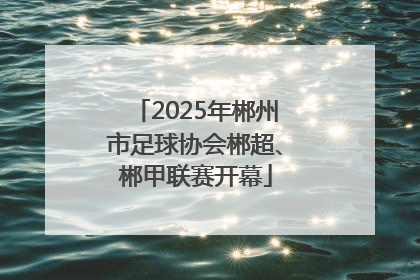 2025年郴州市足球协会郴超、郴甲联赛开幕