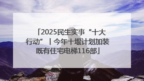 2025民生实事“十大行动”丨今年十堰计划加装既有住宅电梯116部