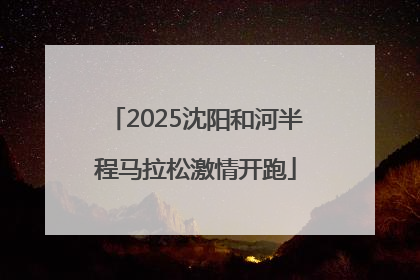 2025沈阳和河半程马拉松激情开跑