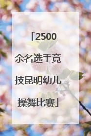 2500余名选手竞技昆明幼儿操舞比赛