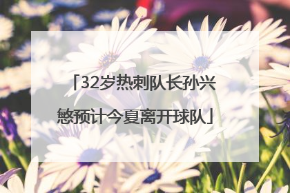 32岁热刺队长孙兴慜预计今夏离开球队