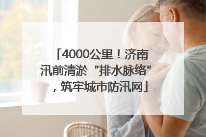 4000公里！济南汛前清淤“排水脉络”，筑牢城市防汛网