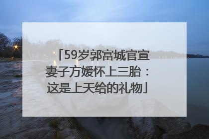 59岁郭富城官宣妻子方媛怀上三胎：这是上天给的礼物