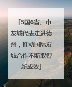 5国6省、市友城代表走进德州，推动国际友城合作不断取得新成效