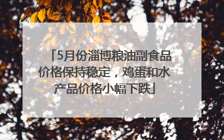 5月份淄博粮油副食品价格保持稳定，鸡蛋和水产品价格小幅下跌
