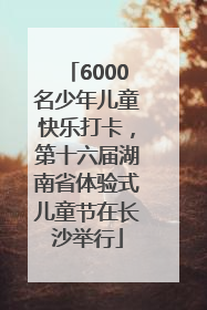 6000名少年儿童快乐打卡，第十六届湖南省体验式儿童节在长沙举行
