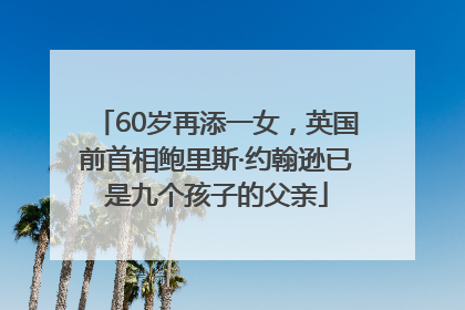 60岁再添一女，英国前首相鲍里斯·约翰逊已是九个孩子的父亲