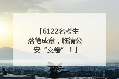 6122名考生落笔成章，临清公安“交卷”！