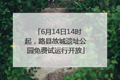 6月14日14时起，路县故城遗址公园免费试运行开放