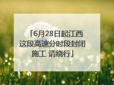 6月28日起江西这段高速分时段封闭施工 请绕行