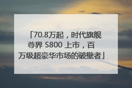 70.8万起，时代旗舰尊界 S800 上市，百万级超豪华市场的破壁者
