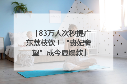 83万人次秒提广东荔枝饮！“贵妃奢望”成今夏爆款