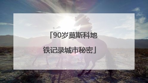 90岁莫斯科地铁记录城市秘密