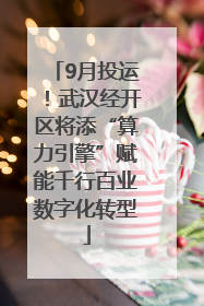 9月投运！武汉经开区将添“算力引擎”赋能千行百业数字化转型