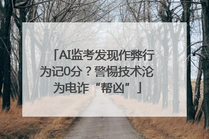 AI监考发现作弊行为记0分？警惕技术沦为电诈“帮凶”