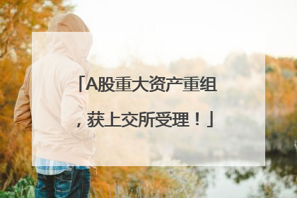 A股重大资产重组，获上交所受理！