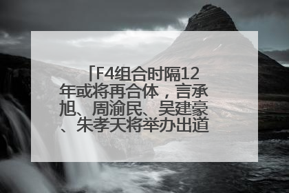 F4组合时隔12年或将再合体，言承旭、周渝民、吴建豪、朱孝天将举办出道25周年演唱会