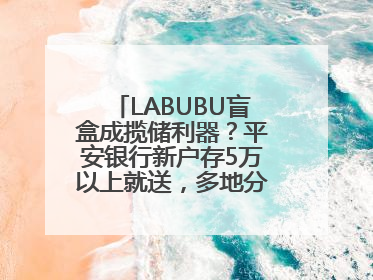 LABUBU盲盒成揽储利器？平安银行新户存5万以上就送，多地分支行跟进
