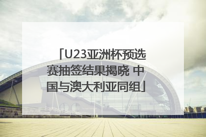 U23亚洲杯预选赛抽签结果揭晓 中国与澳大利亚同组